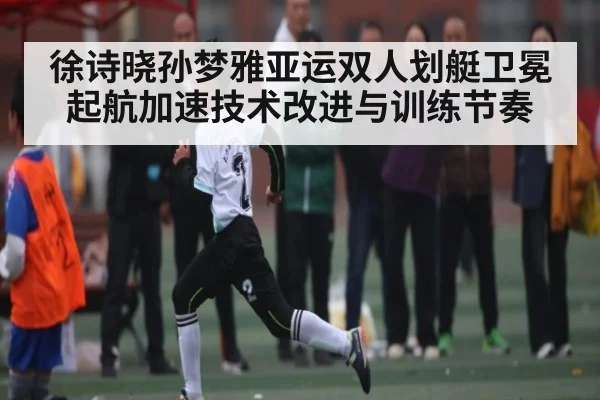 徐诗晓孙梦雅亚运双人划艇卫冕起航加速技术改进与训练节奏