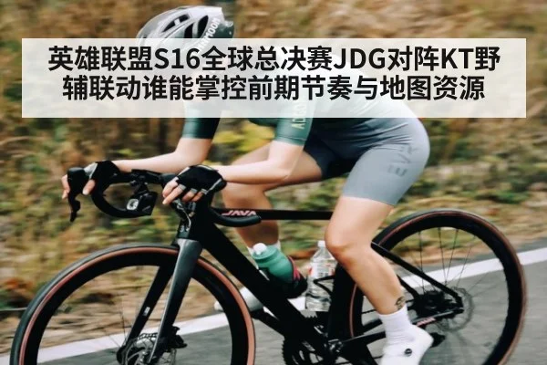 英雄联盟S16全球总决赛JDG对阵KT野辅联动谁能掌控前期节奏与地图资源