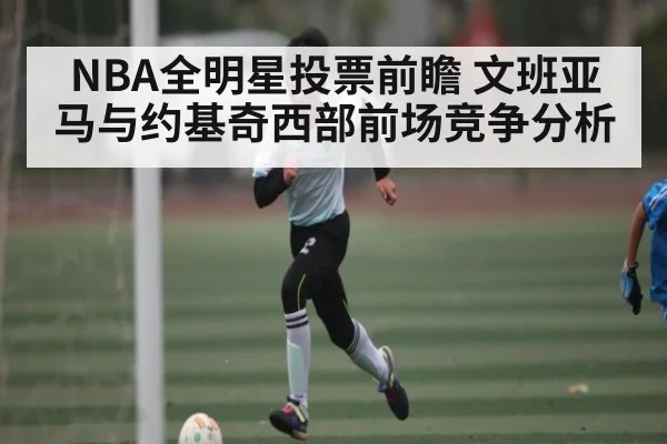 NBA全明星投票前瞻 文班亚马与约基奇西部前场竞争分析 | kaiyun