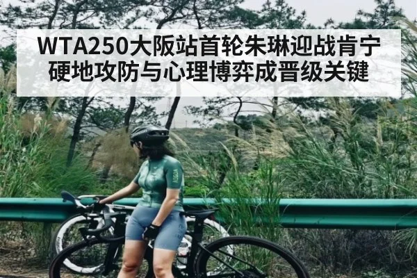 WTA250大阪站首轮朱琳迎战肯宁硬地攻防与心理博弈成晋级关键 | kaiyun