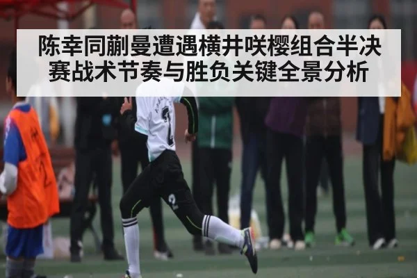 陈幸同蒯曼遭遇横井咲樱组合半决赛战术节奏与胜负关键全景分析 | kaiyun